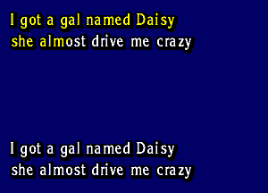 Igot a gal named Daisyr
she almost drive me crazy

I got a gal named Daisy
she almost drive me crazy