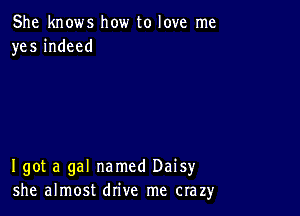 She knows how to love me
yes indeed

I got a gal named Daisy
she almost drive me crazy