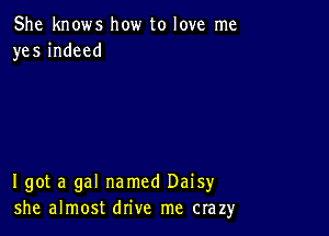 She knows how to love me
yes indeed

I got a gal named Daisy
she almost drive me crazy