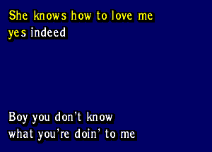 She knows how to love me
yes indeed

Boy you don't know
what you're doin' to me