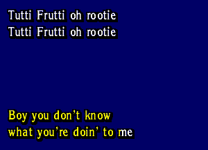 Tutti Frutti oh rootie
Tutti FIutti oh rootie

Boy you don't know
what you're doin' to me