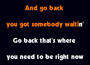 And 90 back
you got somebody waitin'

Go back that's where

you need to be right now