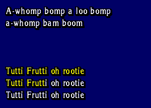 A-whomp bomp a loo bomp
a-whomp bam boom

Tutti Frutti oh rootie
Tutti Frutti oh rootie
Tutti Frutti oh rootie