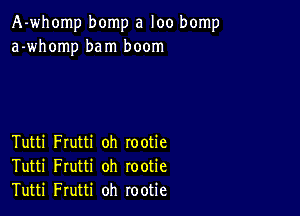 A-whomp bomp a loo bomp
a-whomp bam boom

Tutti Frutti oh rootie
Tutti Frutti oh rootie
Tutti Frutti oh rootie