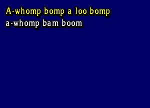 A-whomp bomp a loo bomp
a-whomp bam boom