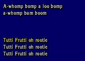 A-whomp bomp a loo bomp
a-whomp bam boom

Tutti Frutti oh rootie
Tutti Frutti oh rootie
Tutti Frutti oh rootie