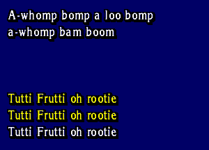 A-whomp bomp a loo bomp
a-whomp bam boom

Tutti Frutti oh rootie
Tutti Frutti oh rootie
Tutti Frutti oh rootie