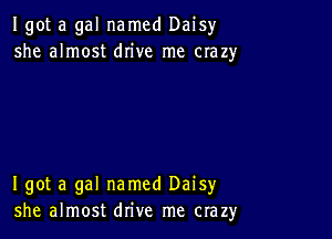 Igot a gal named Daisyr
she almost drive me crazy

I got a gal named Daisy
she almost drive me crazy