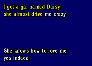 Igot a gal named Daisyr
she almost drive me crazy

She knows how to love me
yes indeed