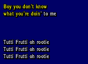 Boy you don't know
what you're doin' to me

Tutti Frutti oh rootie
Tutti Frutti oh rootie
Tutti Frutti oh rootie