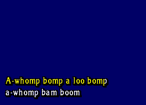 A-whomp bomp a loo bomp
a-whomp bam boom