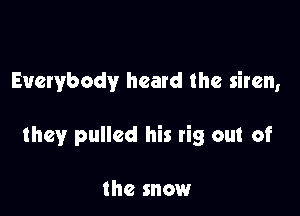 Everybody heard the siren,

they pulled his rig out of

the snow
