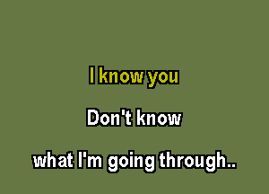 I know you

Don't know

what I'm going through..