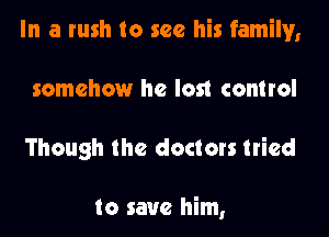 In a rush to see his family,
somehow he lost control

Though the doctors tried

to save him,