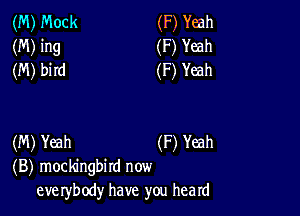 (M) Mock (F) Yeah
(M) ing (F) Yeah
(M) bird (F) Yeah

(M) Yeah (F) Yeah
(B) mockingbird now
eve rybody have you heard