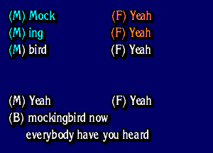 (M) Mock (F) Yeah
(M) ing (F) Yeah
(M) bird (F) Yeah

(M) Yeah (F) Yeah
(B) mockingbird now
eve rybody have you heard