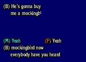 (B) He's gonna buy
me a mockingbi

(M) Yeah (F) Yeah
(B) mockingbird now
eve rybody have you heard