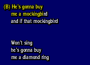 (B) He's gonna buy
me a mockingbird
and if that mockingbird

Won't sing
he's gonna buy
me a diamond ring