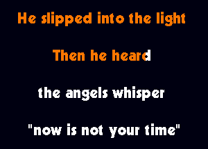 He slipped into the light

Then he heard

the angels whisper

now is not your time