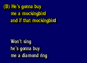 (B) He's gonna buy
me a mockingbird
and if that mockingbird

Won't sing
he's gonna buy
me a diamond ring