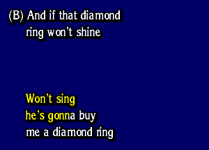 (B) And if that diamond
ring won't shine

Won't sing
he's gonna buy
me a diamond ring