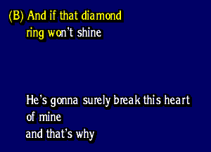 (B) And if that diamond
ring won't shine

He's gonna surely break this heart
of mine

and thafs why