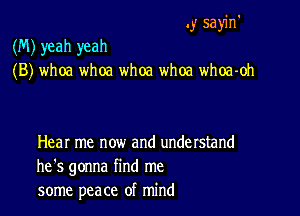 .y sayin'

(M) yeah yeah
(B) whoa whoa whoa whoa whoa-oh

Hear me now and understand
he's gonna find me
some peace of mind