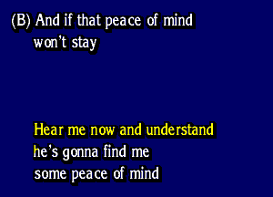 (B) And if that peace of mind
won't stay

Hear me now and understand
he's gonna find me
some peace of mind