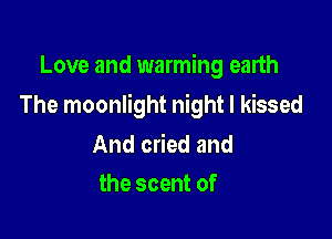 Love and warming earth

The moonlight night I kissed

And cried and
the scent of