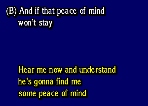 (B) And if that peace of mind
won't stay

Hear me now and understand
he's gonna find me
some peace of mind