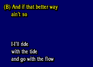 (B) And if that better way
ain't so

I-l'll ride
with the tide
and go with the flow