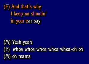 (F) And that's why
I keep on shoutin'
in your ear say

(M) Yeah yeah
(F) whoa whoa whoa whoa whoa-oh oh
(M) oh mama