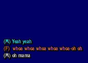 (M) Yeah yeah
(F) whoa whoa whoa whoa whoa-oh oh
(M) oh mama