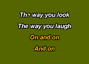 Th? way you look

The way you laugh

On and on
And on