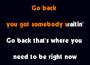 Go back

you got somebody waitin'

Go back that's where you

need to be right now