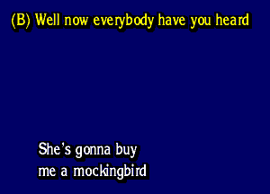 (B) Well now everybody have you heard

She's gonna buy
me a mockingbird