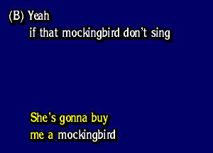 (B) Yeah
if that mockingbird don't sing

She's gonna buy
me a mockingbird