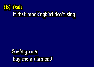 (B) Yeah
if that mockingbird don't sing

She's gonna
buy me a die mond