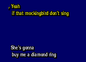 , Yeah
if that mockingbird don't sing

She's gonna
buy me a die mond n'ng