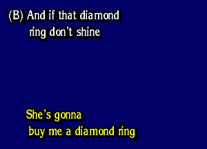 (B) And if that diamond
ring don't shine

She's gonna
buy me a die mond n'ng