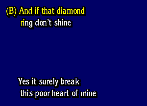 (B) And if that diamond
ring don't shine

Yes it surely break
this poor heart of mine