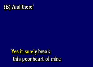 (B) And there'

Yes it surely break
this poor heart of mine