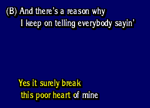 (B) And there's a reason why
I keep on telling everybody sayin'

Yes it surely break
this poor heart of mine