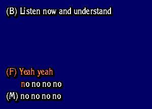 (B) Listen now and understand

(F) Yeah yeah
no no no no
(M) no no no no