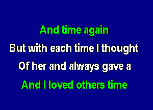 And time again

But with each time I thought

Of her and always gave 3
And I loved others time