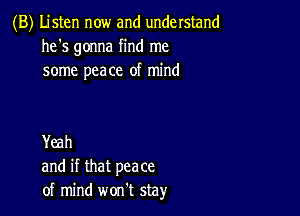 (B) Listen now and understand
he's gonna find me
some peace of mind

Yeah
and if that peace
of mind won't stay