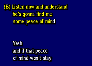 (B) Listen now and understand
he's gonna find me
some peace of mind

Yeah
and if that peace
of mind won't stay