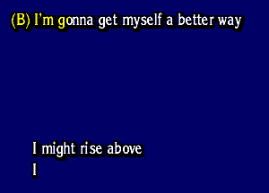 (B) I'm gonna get myself a better way

I might rise above
I