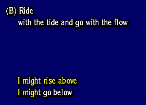 (B) Ride
with the tide and go with the flow

I might rise above
I might go below