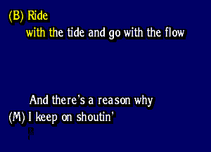 (B) Ride
with the tide and go with the flow

And there's a reason why
(M) I keep on shoutin'